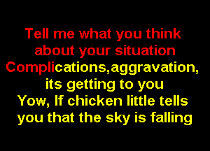 Tell me what you think
about your situation
Complications,aggravation,
its getting to you
Yow, If chicken little tells
you that the sky is falling