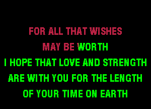 FOR ALL THAT WISHES
MAY BE WORTH
I HOPE THAT LOVE AND STRENGTH
ARE WITH YOU FOR THE LENGTH
OF YOUR TIME ON EARTH
