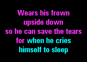 Wears his frown
upside down

so he can save the tears
for when he cries
himself to sleep