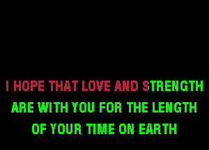 I HOPE THAT LOVE AND STRENGTH
ARE WITH YOU FOR THE LENGTH
OF YOUR TIME ON EARTH