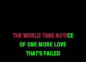 THE WORLD TAKE NOTICE
OF ONE MORE LOVE
THAT'S FAILED