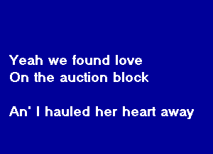 Yeah we found love
On the auction block

An' I hauled her heart away