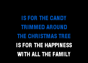 IS FOR THE CANDY
TRIMMED AROUND
THE CHRISTMAS TREE
IS FOR THE HAPPINESS

WITH ALL THE FAMILY l