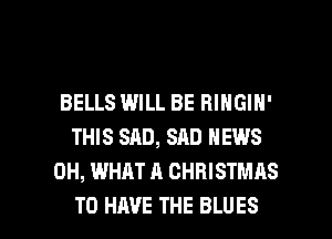 BELLS WILL BE BINGIH'
THIS SAD, SAD NEWS
0H, WHAT A CHRISTMAS

TO HAVE THE BLUES l