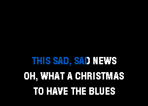 THIS SAD, SAD NEWS
0H, WHAT A CHRISTMAS
TO HAVE THE BLUES