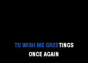 TD WISH ME GREETINGS
ONCE AGAIN