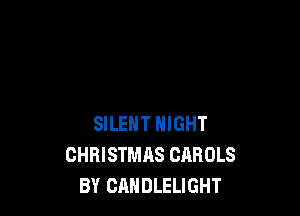 SILENT NIGHT
CHRISTMAS CAROLS
BY CANDLELIGHT