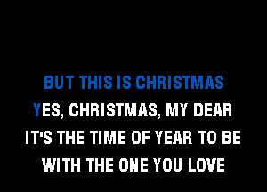 BUT THIS IS CHRISTMAS
YES, CHRISTMAS, MY DEAR
IT'S THE TIME OF YEAR TO BE
WITH THE ONE YOU LOVE