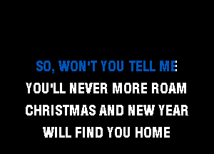 SO, WON'T YOU TELL ME
YOU'LL NEVER MORE ROAM
CHRISTMAS AND NEW YEAR

WILL FIND YOU HOME