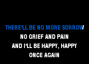 THERE'LL BE NO MORE SORROW
H0 GRIEF AND PAIN
AND I'LL BE HAPPY, HAPPY
ONCE AGAIN