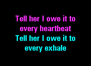 Tell her I owe it to
every heartbeat

Tell her I owe it to
every exhale