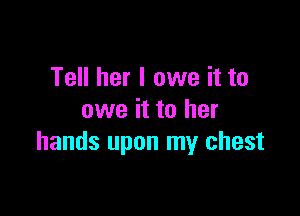 Tell her I owe it to

owe it to her
hands upon my chest