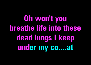 0h won't you
breathe life into these

dead lungs I keep
under my co....at