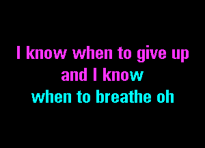 I know when to give up

and I know
when to breathe oh