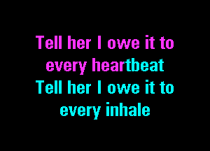 Tell her I owe it to
every heartbeat

Tell her I owe it to
every inhale