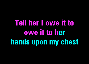 Tell her I owe it to

owe it to her
hands upon my chest