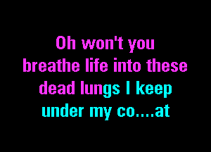 0h won't you
breathe life into these

dead lungs I keep
under my co....at