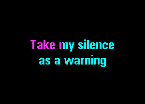 Take my silence

as a warning