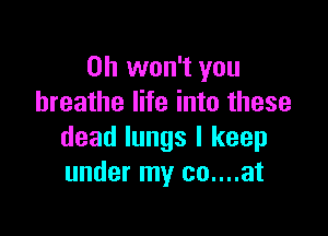 0h won't you
breathe life into these

dead lungs I keep
under my co....at