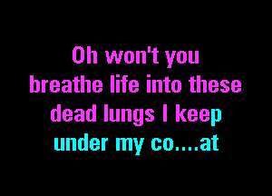 0h won't you
breathe life into these

dead lungs I keep
under my co....at