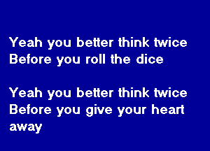 Yeah you better think twice
Before you roll the dice

Yeah you better think twice
Before you give your heart
away