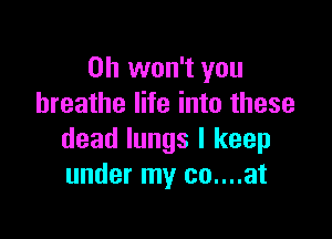 0h won't you
breathe life into these

dead lungs I keep
under my co....at