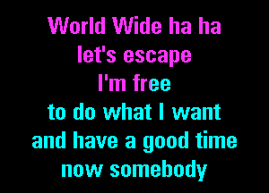 World Wide ha ha
let's escape
I'm free

to do what I want
and have a good time
now somebody