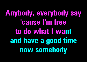 Anybody, everybody say
'cause I'm free
to do what I want
and have a good time
now somebody