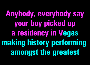 Anybody, everybody say
your boy picked up
a residency in Vegas
making history performing
amongst the greatest