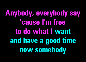 Anybody, everybody say
'cause I'm free
to do what I want
and have a good time
now somebody