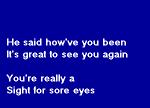 He said how've you been

It's great to see you again

You're really a
Sight for sore eyes