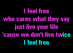 I feel free
who cares what they say

just live your life
'cause we don't live twice
I feel free
