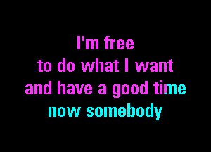 I'm free
to do what I want

and have a good time
now somebody