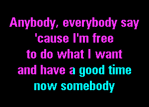 Anybody, everybody say
'cause I'm free
to do what I want
and have a good time
now somebody