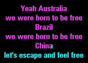 Yeah Australia
we were born to be free
Brazil
we were born to be free
China

let's escape and feel free