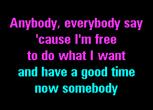 Anybody, everybody say
'cause I'm free
to do what I want
and have a good time
now somebody