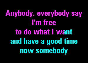 Anybody, everybody sayr
I'm free

to do what I want
and have a good time
now somebody