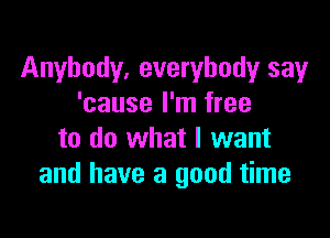 Anybody, everybody say
'cause I'm free

to do what I want
and have a good time