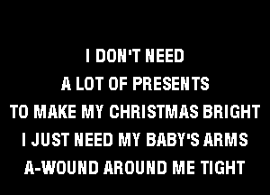 I DON'T NEED
A LOT OF PRESENTS
TO MAKE MY CHRISTMAS BRIGHT
I JUST NEED MY BABY'S ARMS
A-WOUHD AROUND ME TIGHT