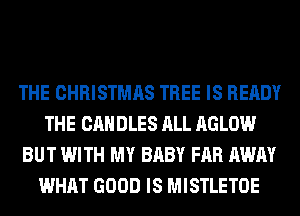 THE CHRISTMAS TREE IS READY
THE CANDLES ALL AGLOW
BUT WITH MY BABY FAR AWAY
WHAT GOOD IS MISTLETOE