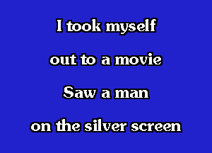 1 took myself

out to a movie
Saw a man

on the silver screen