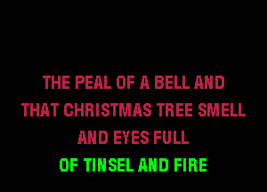 THE PERL OF A BELL AND
THAT CHRISTMAS TREE SMELL
AND EYES FULL
OF TIHSEL AND FIRE