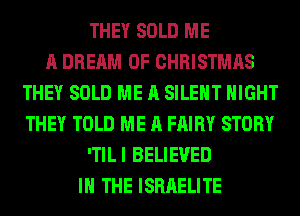 THEY SOLD ME
A DREAM OF CHRISTMAS
THEY SOLD ME A SILENT NIGHT
THEY TOLD ME A FAIRY STORY
ITILI BELIEVED
IN THE ISRAELITE