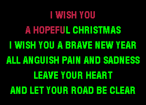 I WISH YOU
A HOPEFUL CHRISTMAS
I WISH YOU A BRAVE NEW YEAR
ALL AHGUISH PAIN AND SADHESS
LEAVE YOUR HEART
AND LET YOUR ROAD BE CLEAR