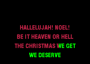 HALLELUJAH! NOEL!
BE IT HEAVEN 0R HELL
THE CHRISTMAS WE GET

WE DESERVE l
