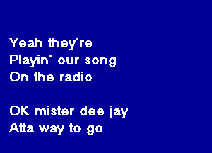 Yeah they're
Playin' our song
0n the radio

0K mister dee jay
Atta way to go