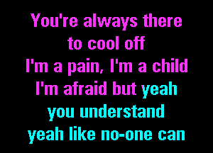 You're always there
to cool off
I'm a pain, I'm a child
I'm afraid but yeah
you understand

yeah like no-one can I