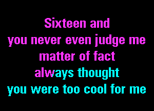 Sixteen and
you never even iudge me
matter of fact
always thought
you were too cool for me