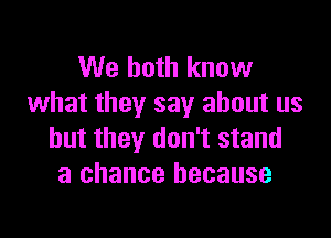 We both know
what they say about us

but they don't stand
a chance because