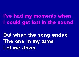 But when the song ended
The one in my arms
Let me down